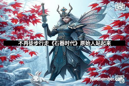 不再徒步行走《石器时代》原始人站起来